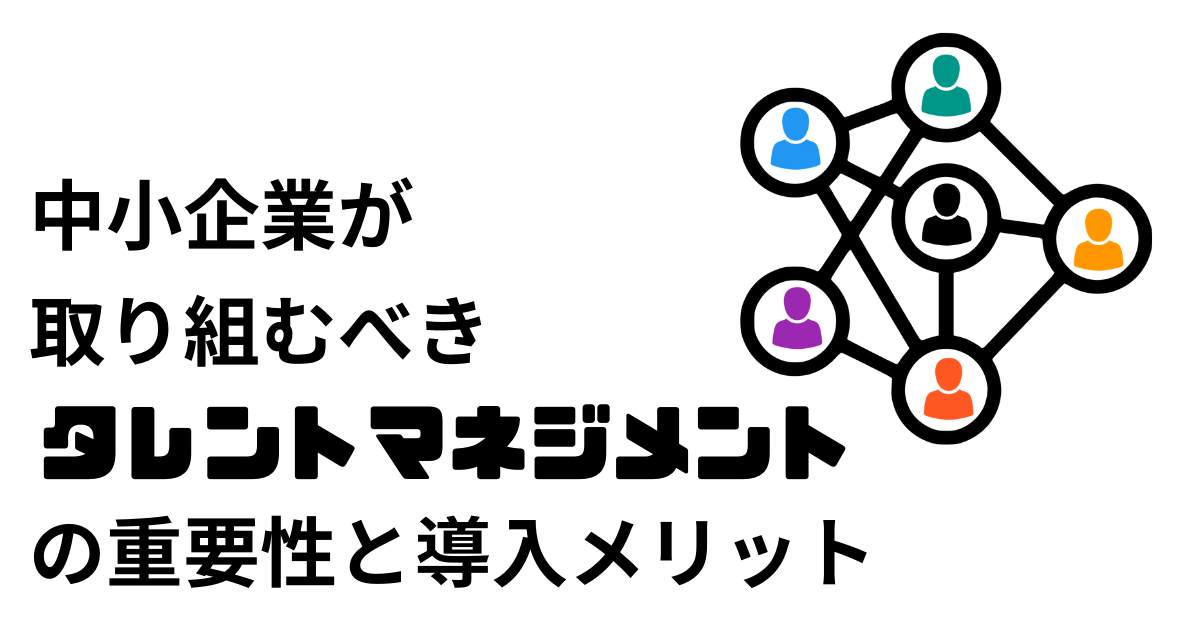 中小企業が取り組むべきタレントマネジメントの重要性と導入メリット～人材不足時代を乗り切る戦略人事とは～
